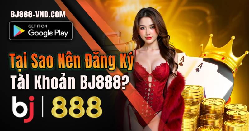 BJ888 Đăng Ký Tài Khoản | Nhận Ngay Ưu Đãi Khủng Lý do nên đăng ký tại tài khoản tại BJ888 VND