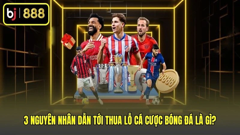 3 nguyên nhân dẫn tới thua lỗ cá cược bóng đá là gì?