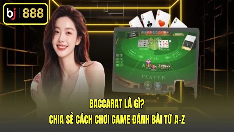 Baccarat Là Gì? Chia Sẻ Cách Chơi Game Đánh Bài Từ A-Z