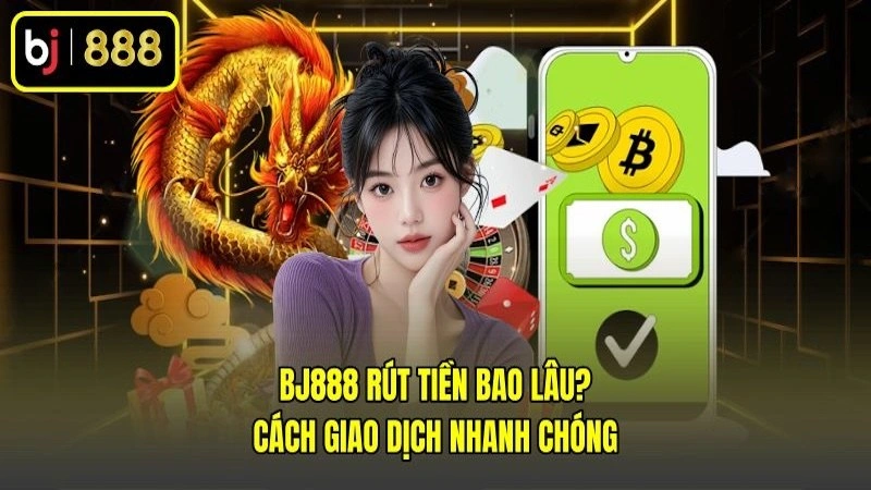 BJ888 Rút Tiền Bao Lâu? Cách Giao Dịch Nhanh Chóng