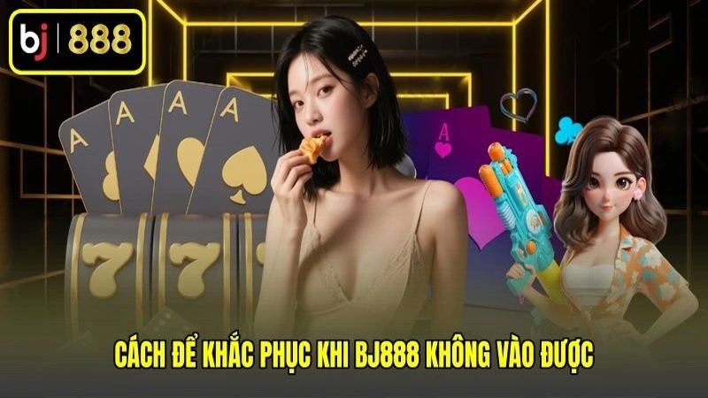 Cách để khắc phục khi BJ888 không vào được Cách để khắc phục khi BJ888 không vào được