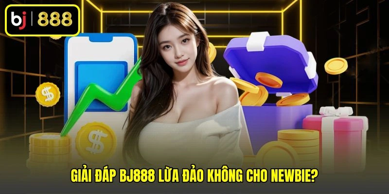 Giải đáp BJ888 lừa đảo không cho newbie?