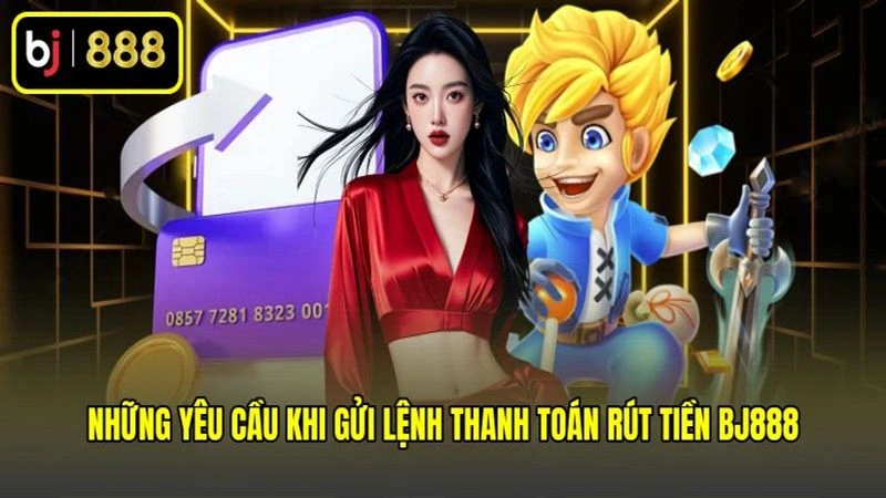 Những yêu cầu khi gửi lệnh thanh toán rút tiền BJ888