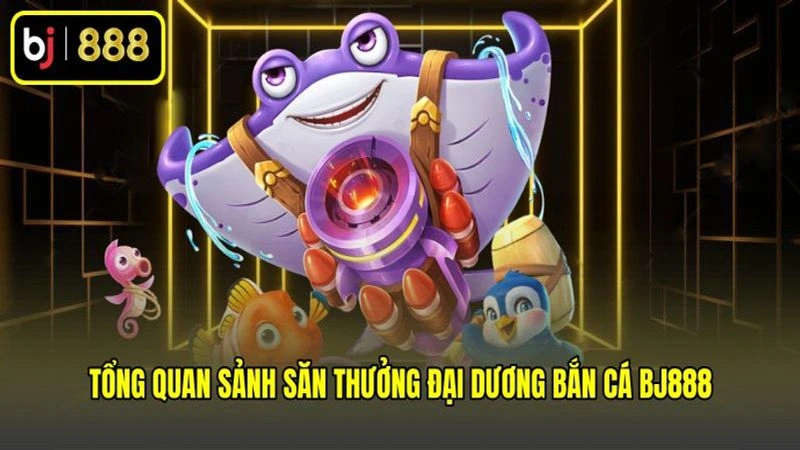 Tổng quan sảnh săn thưởng đại dương bắn cá BJ888