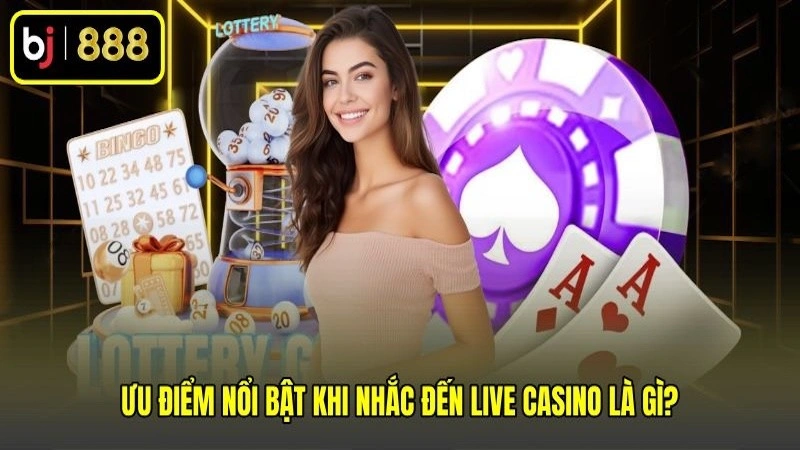Ưu điểm nổi bật khi nhắc đến Live casino là gì?